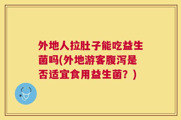 外地人拉肚子能吃益生菌吗(外地游客腹泻是否适宜食用益生菌？)
