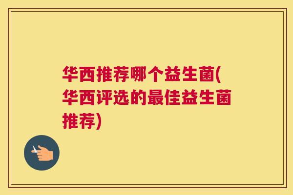 华西推荐哪个益生菌(华西评选的最佳益生菌推荐)