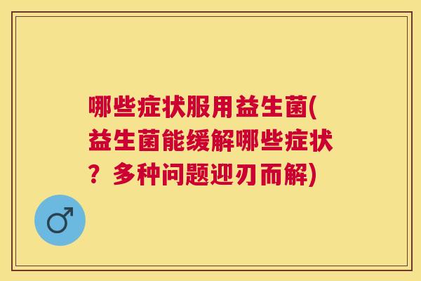 哪些症状服用益生菌(益生菌能缓解哪些症状？多种问题迎刃而解)