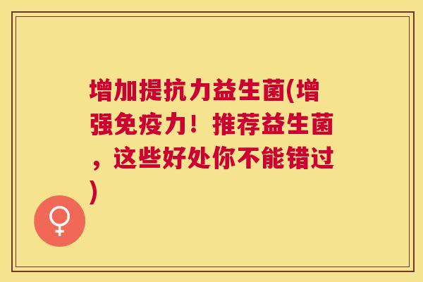 增加提抗力益生菌(增强免疫力！推荐益生菌，这些好处你不能错过)