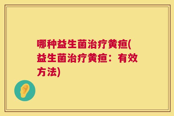 哪种益生菌治疗黄疸(益生菌治疗黄疸：有效方法)