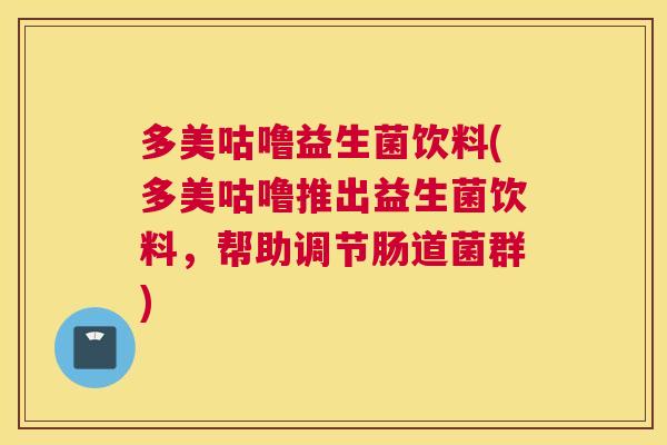 多美咕噜益生菌饮料(多美咕噜推出益生菌饮料，帮助调节肠道菌群)