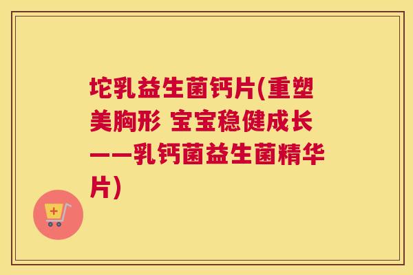 坨乳益生菌钙片(重塑美胸形 宝宝稳健成长——乳钙菌益生菌精华片)