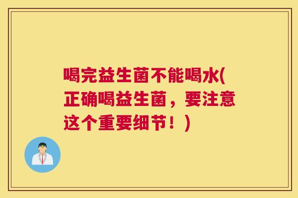 喝完益生菌不能喝水(正确喝益生菌，要注意这个重要细节！)