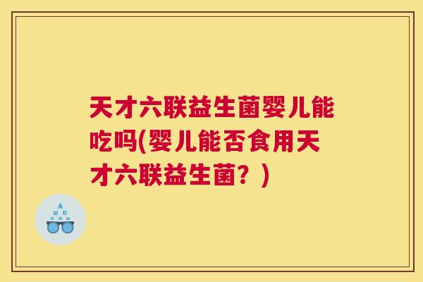 天才六联益生菌婴儿能吃吗(婴儿能否食用天才六联益生菌？)