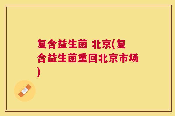 复合益生菌 北京(复合益生菌重回北京市场)