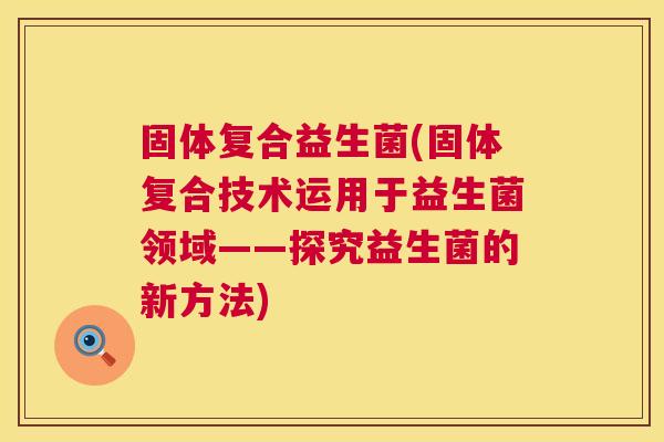 固体复合益生菌(固体复合技术运用于益生菌领域——探究益生菌的新方法)