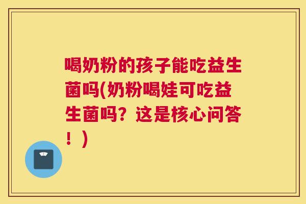 喝奶粉的孩子能吃益生菌吗(奶粉喝娃可吃益生菌吗？这是核心问答！)