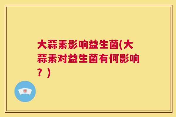 大蒜素影响益生菌(大蒜素对益生菌有何影响？)