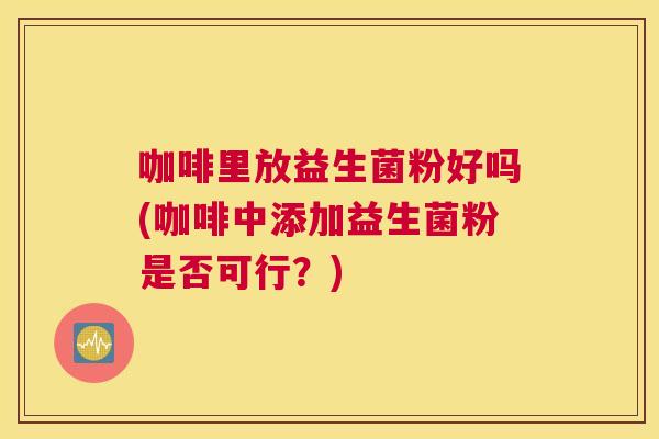 咖啡里放益生菌粉好吗(咖啡中添加益生菌粉是否可行？)