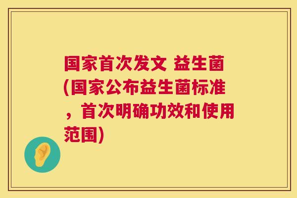 国家首次发文 益生菌(国家公布益生菌标准，首次明确功效和使用范围)