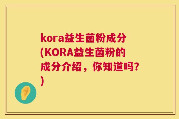 kora益生菌粉成分(KORA益生菌粉的成分介绍，你知道吗？)