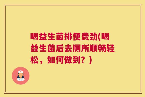 喝益生菌排便费劲(喝益生菌后去厕所顺畅轻松，如何做到？)