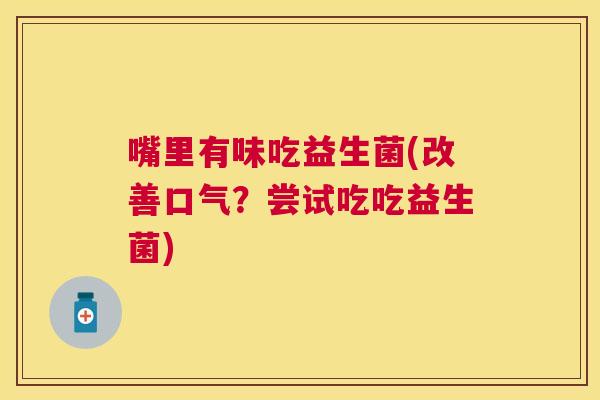 嘴里有味吃益生菌(改善口气？尝试吃吃益生菌)