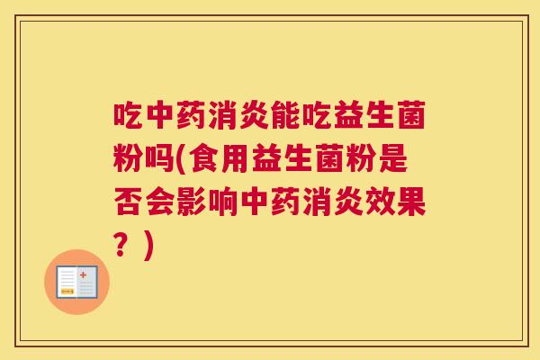 吃中药消炎能吃益生菌粉吗(食用益生菌粉是否会影响中药消炎效果？)