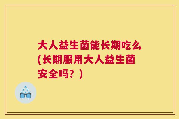 大人益生菌能长期吃么(长期服用大人益生菌安全吗？)