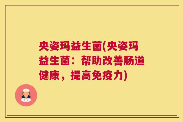 央姿玛益生菌(央姿玛益生菌：帮助改善肠道健康，提高免疫力)