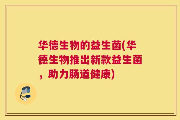 华德生物的益生菌(华德生物推出新款益生菌，助力肠道健康)