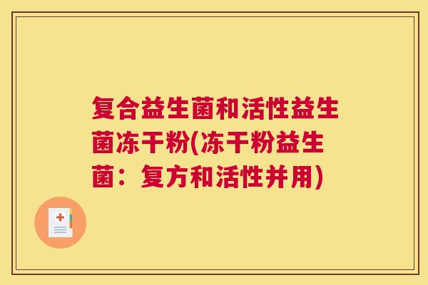 复合益生菌和活性益生菌冻干粉(冻干粉益生菌：复方和活性并用)