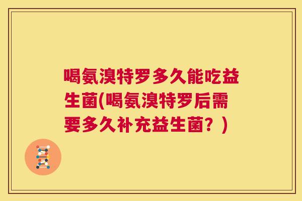 喝氨溴特罗多久能吃益生菌(喝氨溴特罗后需要多久补充益生菌？)