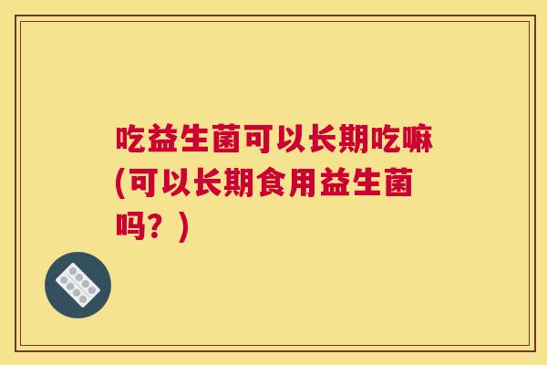 吃益生菌可以长期吃嘛(可以长期食用益生菌吗？)