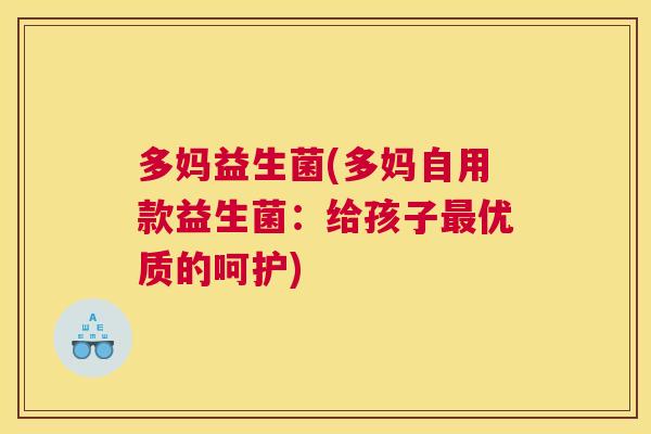 多妈益生菌(多妈自用款益生菌：给孩子最优质的呵护)