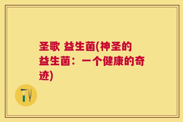 圣歌 益生菌(神圣的益生菌：一个健康的奇迹)