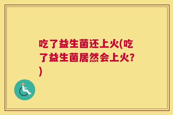 吃了益生菌还上火(吃了益生菌居然会上火？)