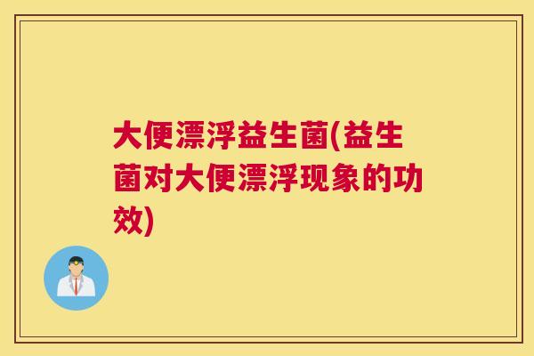 大便漂浮益生菌(益生菌对大便漂浮现象的功效)