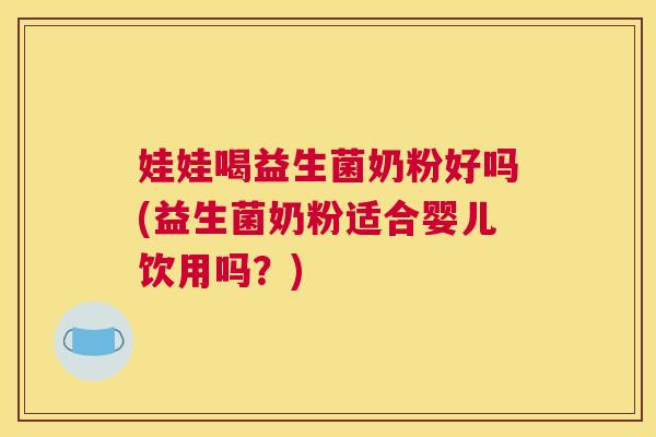 娃娃喝益生菌奶粉好吗(益生菌奶粉适合婴儿饮用吗？)