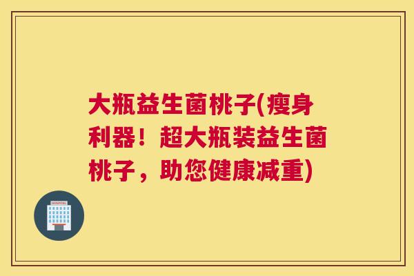 大瓶益生菌桃子(瘦身利器！超大瓶装益生菌桃子，助您健康减重)
