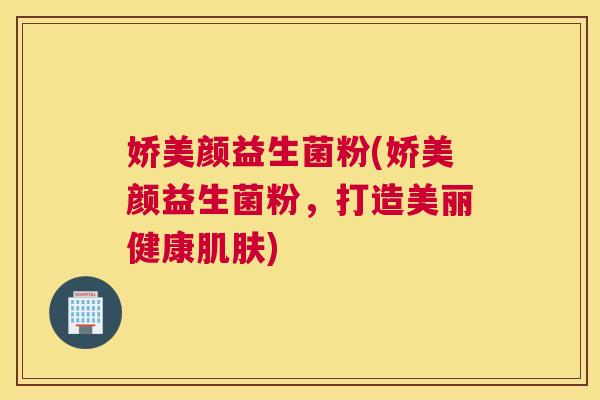 娇美颜益生菌粉(娇美颜益生菌粉，打造美丽健康肌肤)