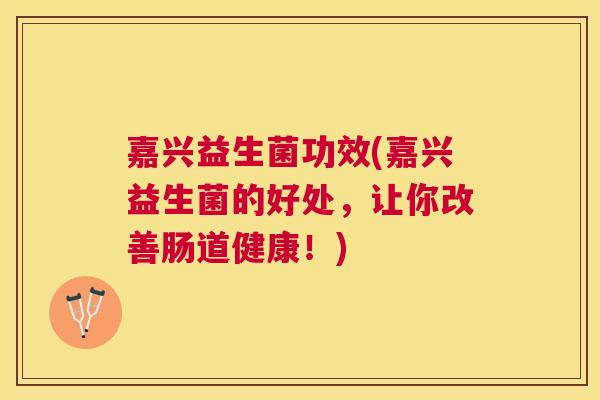 嘉兴益生菌功效(嘉兴益生菌的好处，让你改善肠道健康！)