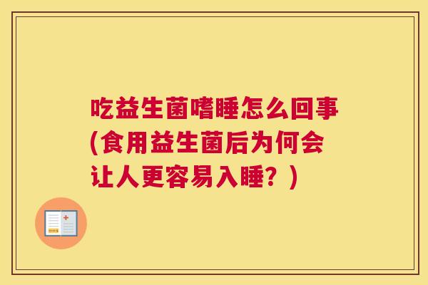 吃益生菌嗜睡怎么回事(食用益生菌后为何会让人更容易入睡？)