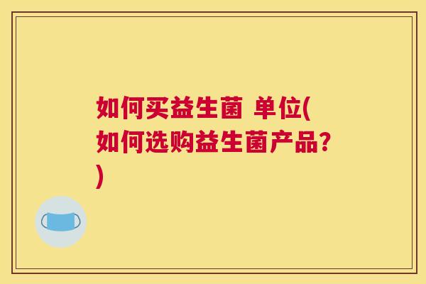 如何买益生菌 单位(如何选购益生菌产品？)