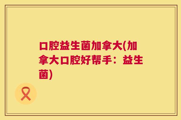口腔益生菌加拿大(加拿大口腔好帮手：益生菌)