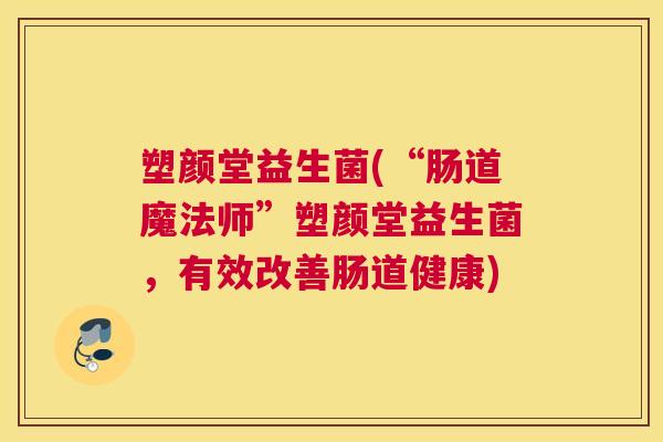 塑颜堂益生菌(“肠道魔法师”塑颜堂益生菌，有效改善肠道健康)