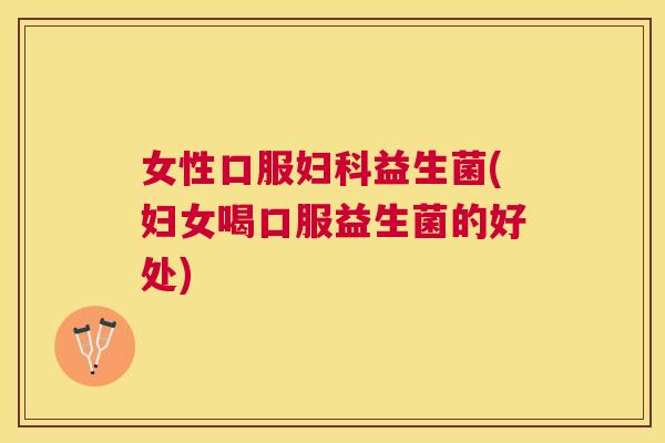 女性口服妇科益生菌(妇女喝口服益生菌的好处)