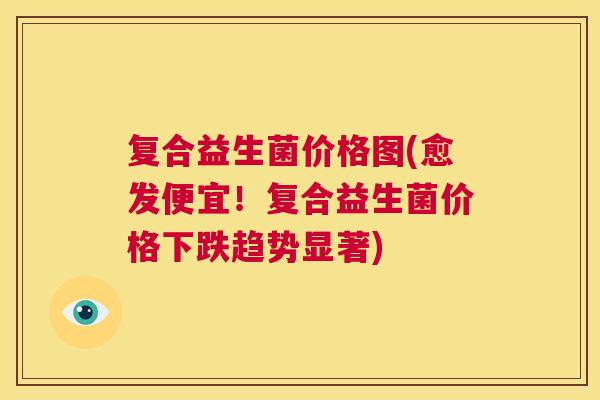 复合益生菌价格图(愈发便宜！复合益生菌价格下跌趋势显著)