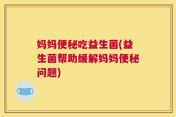 妈妈便秘吃益生菌(益生菌帮助缓解妈妈便秘问题)