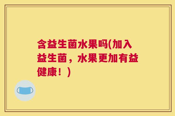 含益生菌水果吗(加入益生菌，水果更加有益健康！)