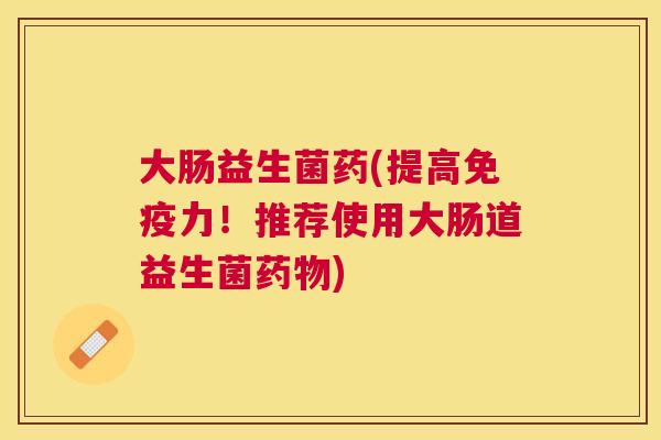 大肠益生菌药(提高免疫力！推荐使用大肠道益生菌药物)