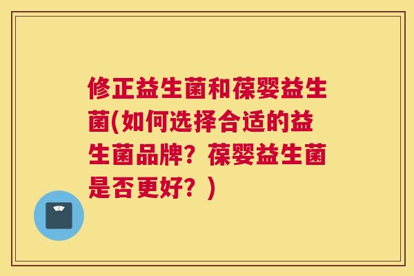 修正益生菌和葆婴益生菌(如何选择合适的益生菌品牌？葆婴益生菌是否更好？)