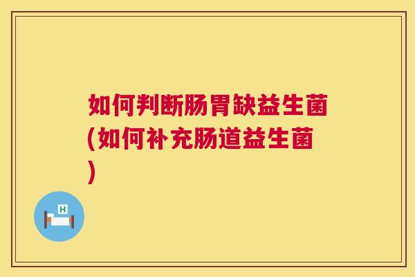 如何判断肠胃缺益生菌(如何补充肠道益生菌)