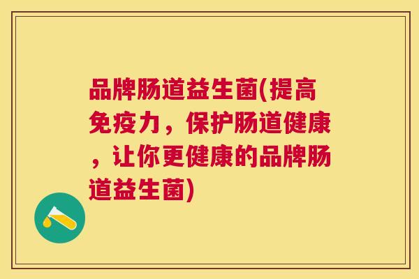 品牌肠道益生菌(提高免疫力，保护肠道健康，让你更健康的品牌肠道益生菌)
