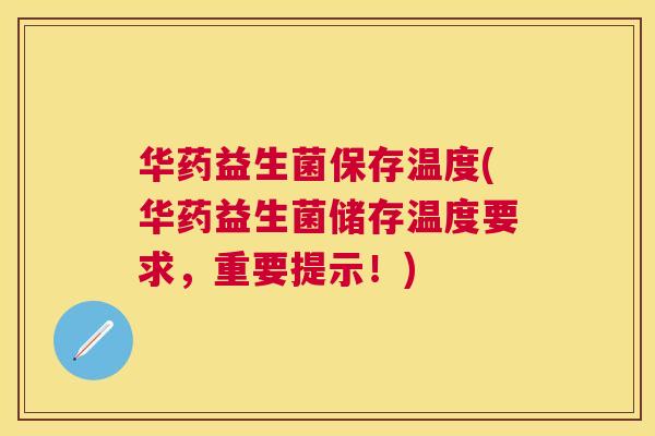 华药益生菌保存温度(华药益生菌储存温度要求，重要提示！)