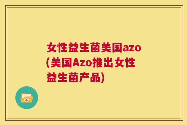 女性益生菌美国azo(美国Azo推出女性益生菌产品)