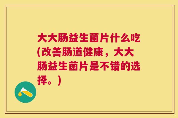 大大肠益生菌片什么吃(改善肠道健康，大大肠益生菌片是不错的选择。)