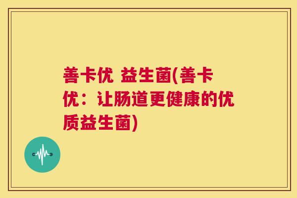 善卡优 益生菌(善卡优：让肠道更健康的优质益生菌)
