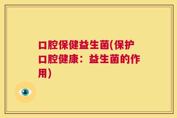 口腔保健益生菌(保护口腔健康：益生菌的作用)